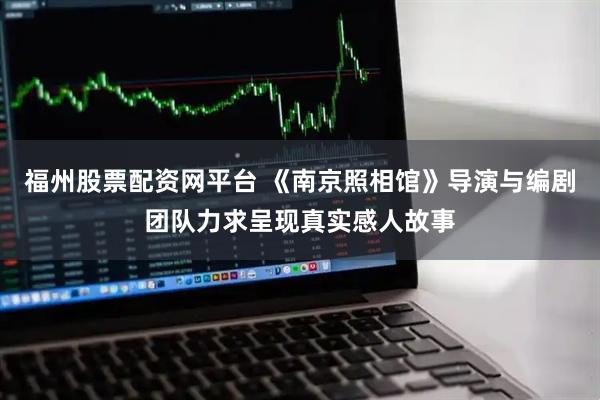 福州股票配资网平台 《南京照相馆》导演与编剧团队力求呈现真实感人故事