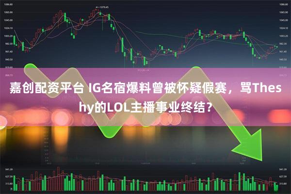 嘉创配资平台 IG名宿爆料曾被怀疑假赛，骂Theshy的LOL主播事业终结？