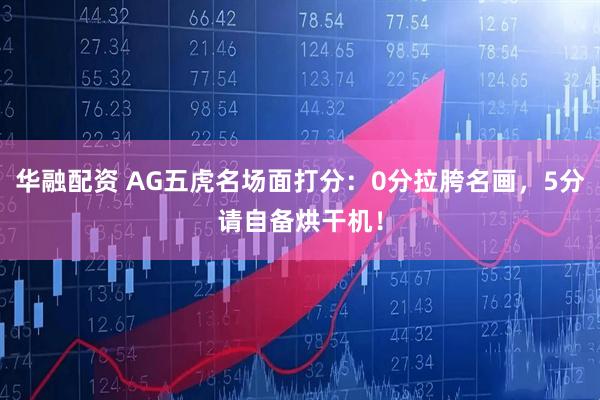 华融配资 AG五虎名场面打分：0分拉胯名画，5分请自备烘干机！