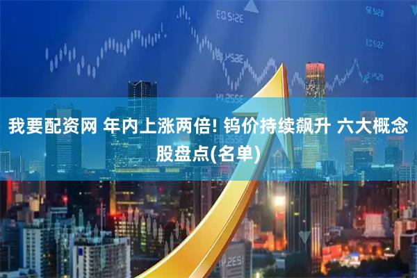 我要配资网 年内上涨两倍! 钨价持续飙升 六大概念股盘点(名单)