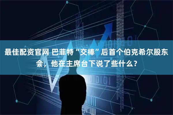 最佳配资官网 巴菲特“交棒”后首个伯克希尔股东会，他在主席台下说了些什么？