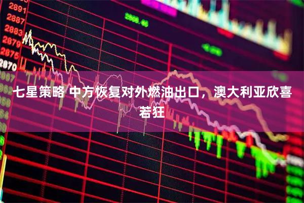 七星策略 中方恢复对外燃油出口，澳大利亚欣喜若狂