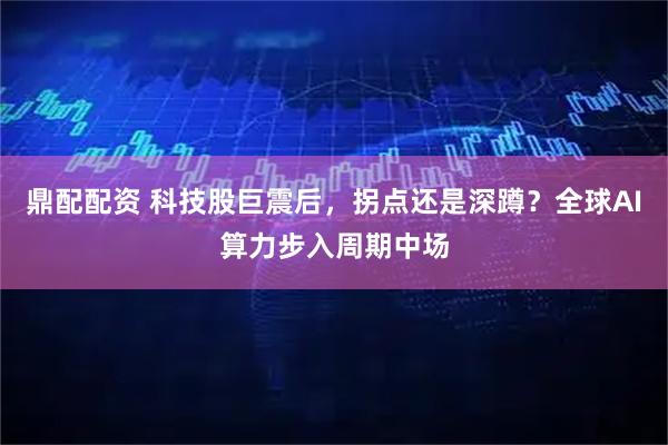 鼎配配资 科技股巨震后，拐点还是深蹲？全球AI算力步入周期中场